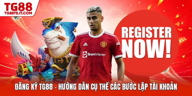 Đăng Ký TG88 - Hướng Dẫn Cụ Thể Các Bước Lập Tài Khoản